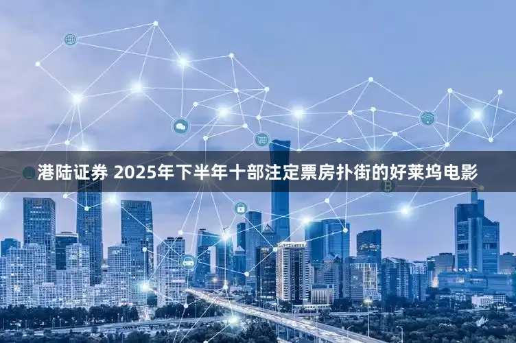 港陆证券 2025年下半年十部注定票房扑街的好莱坞电影