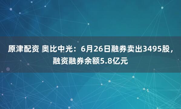 原津配资 奥比中光：6月26日融券卖出3495股，融资融券余额5.8亿元