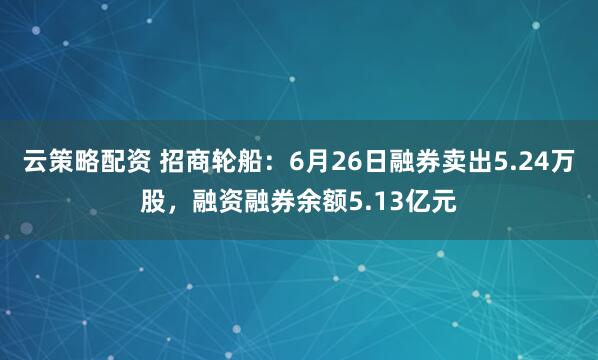 云策略配资 招商轮船：6月26日融券卖出5.24万股，融资融券余额5.13亿元