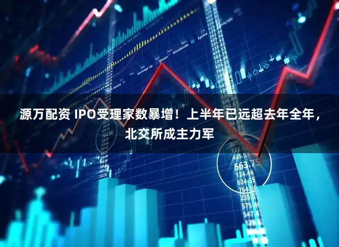 源万配资 IPO受理家数暴增！上半年已远超去年全年，北交所成主力军