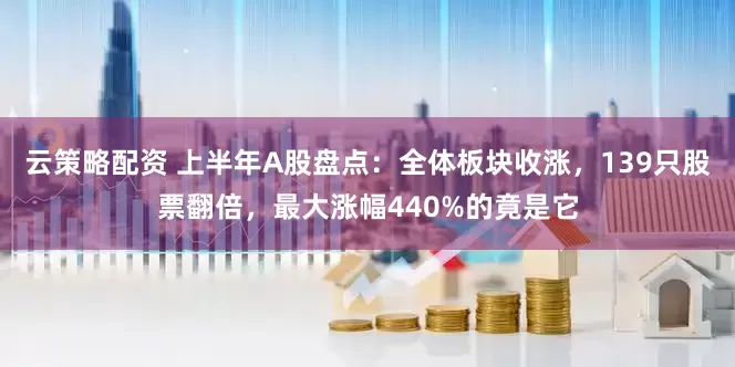 云策略配资 上半年A股盘点：全体板块收涨，139只股票翻倍，最大涨幅440%的竟是它