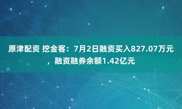 原津配资 挖金客：7月2日融资买入827.07万元，融资融券余额1.42亿元