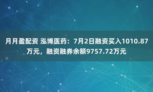 月月盈配资 泓博医药：7月2日融资买入1010.87万元，融资融券余额9757.72万元