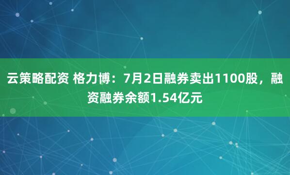 云策略配资 格力博：7月2日融券卖出1100股，融资融券余额1.54亿元