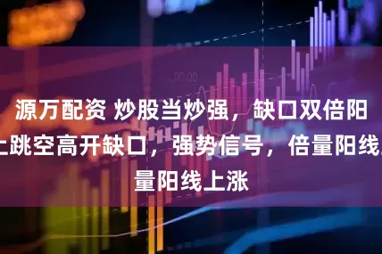 源万配资 炒股当炒强，缺口双倍阳 向上跳空高开缺口，强势信号，倍量阳线上涨