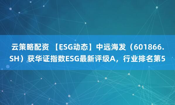 云策略配资 【ESG动态】中远海发（601866.SH）获华证指数ESG最新评级A，行业排名第5
