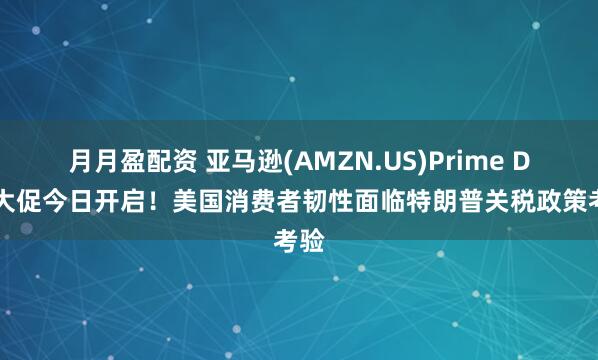 月月盈配资 亚马逊(AMZN.US)Prime Day大促今日开启！美国消费者韧性面临特朗普关税政策考验
