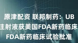 原津配资 联邦制药：UBT37034注射液获美国FDA新药临床试验批准