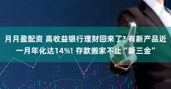 月月盈配资 高收益银行理财回来了? 有新产品近一月年化达14%! 存款搬家不止“新三金”