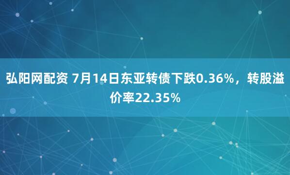 弘阳网配资 7月14日东亚转债下跌0.36%，转股溢价率22.35%
