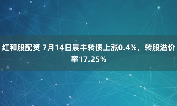 红和股配资 7月14日晨丰转债上涨0.4%，转股溢价率17.25%