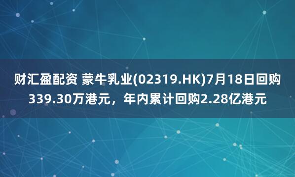 财汇盈配资 蒙牛乳业(02319.HK)7月18日回购339.30万港元，年内累计回购2.28亿港元