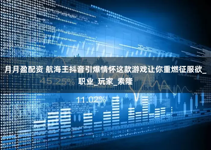 月月盈配资 航海王抖音引爆情怀这款游戏让你重燃征服欲_职业_玩家_索隆