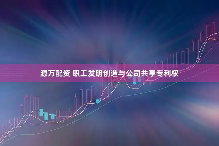 源万配资 职工发明创造与公司共享专利权