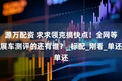 源万配资 求求领克搞快点！全网等展车测评的还有谁？_标配_刚看_单还