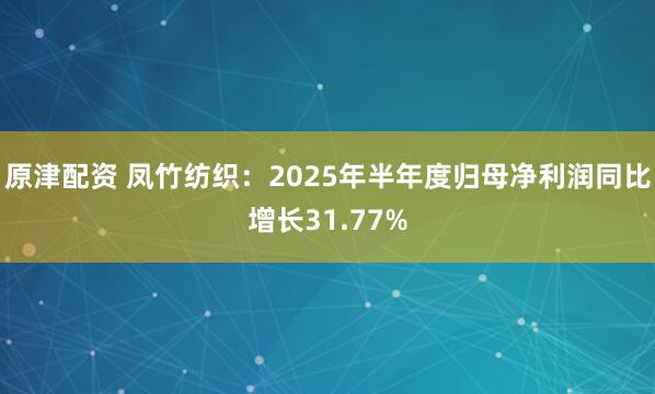 原津配资 凤竹纺织：2025年半年度归母净利润同比增长31.77%