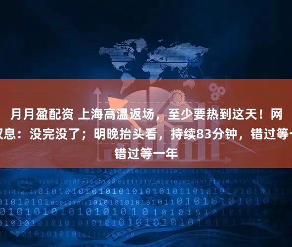月月盈配资 上海高温返场，至少要热到这天！网友叹息：没完没了；明晚抬头看，持续83分钟，错过等一年