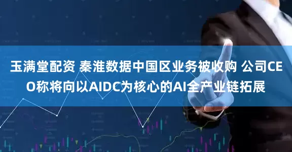 玉满堂配资 秦淮数据中国区业务被收购 公司CEO称将向以AIDC为核心的AI全产业链拓展