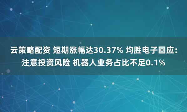 云策略配资 短期涨幅达30.37% 均胜电子回应:注意投资风险 机器人业务占比不足0.1%
