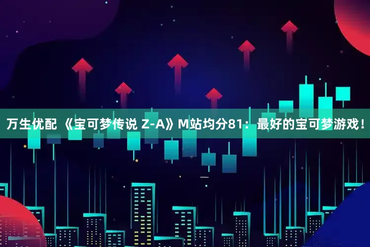 万生优配 《宝可梦传说 Z-A》M站均分81：最好的宝可梦游戏！
