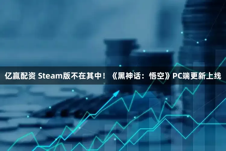 亿赢配资 Steam版不在其中！《黑神话：悟空》PC端更新上线