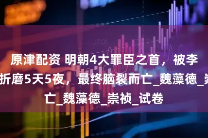 原津配资 明朝4大罪臣之首，被李自成酷刑折磨5天5夜，最终脑裂而亡_魏藻德_崇祯_试卷