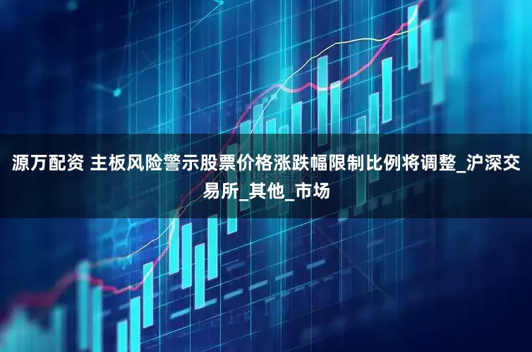 源万配资 主板风险警示股票价格涨跌幅限制比例将调整_沪深交易所_其他_市场