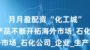 月月盈配资 “化工城”吉林优势产品不断开拓海外市场_石化公司_企业_生产线