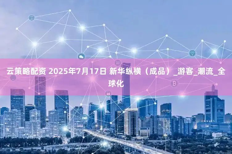 云策略配资 2025年7月17日 新华纵横（成品）_游客_潮流_全球化
