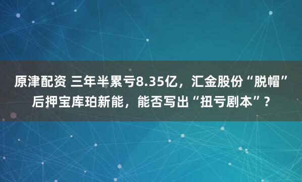 原津配资 三年半累亏8.35亿，汇金股份“脱帽”后押宝库珀新能，能否写出“扭亏剧本”？