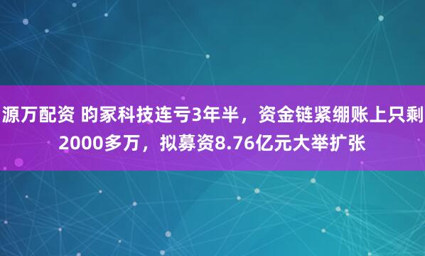 源万配资 昀冢科技连亏3年半，资金链紧绷账上只剩2000多万，拟募资8.76亿元大举扩张