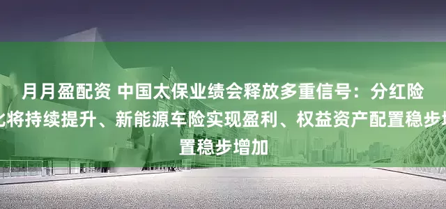 月月盈配资 中国太保业绩会释放多重信号：分红险占比将持续提升、新能源车险实现盈利、权益资产配置稳步增加