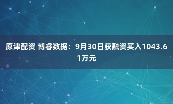 原津配资 博睿数据：9月30日获融资买入1043.61万元