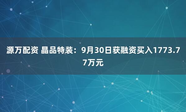 源万配资 晶品特装：9月30日获融资买入1773.77万元