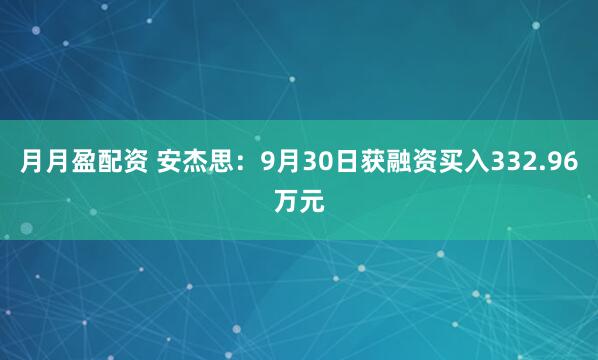 月月盈配资 安杰思：9月30日获融资买入332.96万元