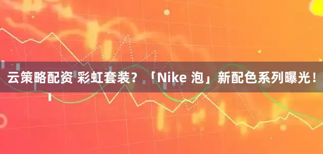 云策略配资 彩虹套装？「Nike 泡」新配色系列曝光！