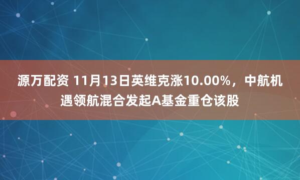 源万配资 11月13日英维克涨10.00%，中航机遇领航混合发起A基金重仓该股