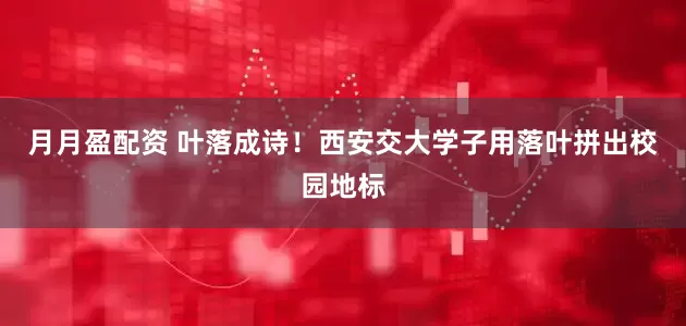 月月盈配资 叶落成诗！西安交大学子用落叶拼出校园地标