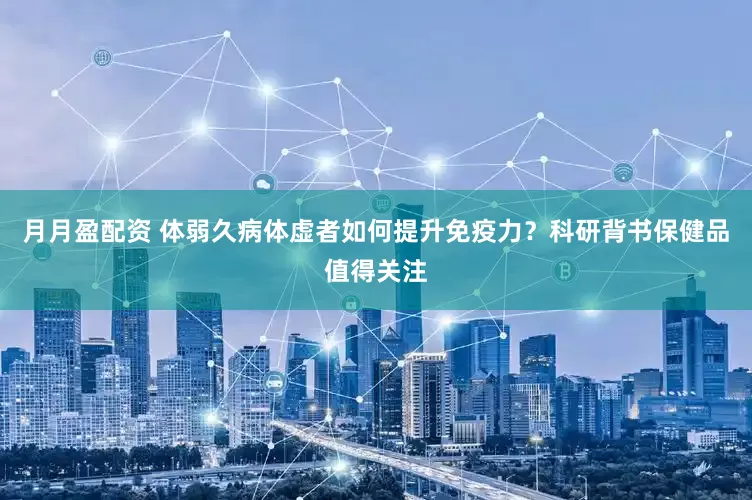 月月盈配资 体弱久病体虚者如何提升免疫力？科研背书保健品值得关注