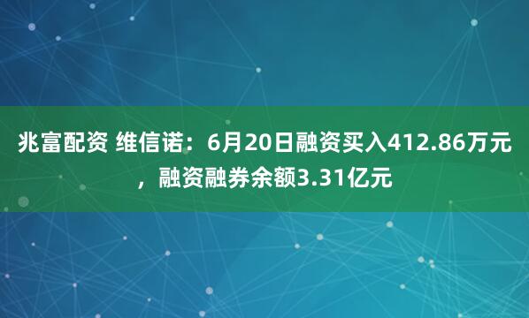 兆富配资 维信诺：6月20日融资买入412.86万元，融资融券余额3.31亿元