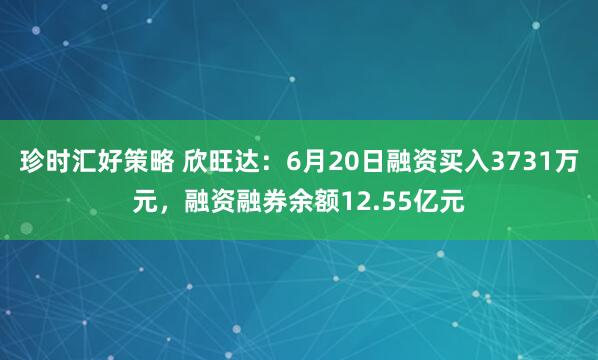 珍时汇好策略 欣旺达：6月20日融资买入3731万元，融资融券余额12.55亿元
