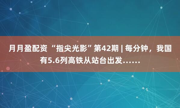 月月盈配资 “指尖光影”第42期 | 每分钟，我国有5.6列高铁从站台出发……
