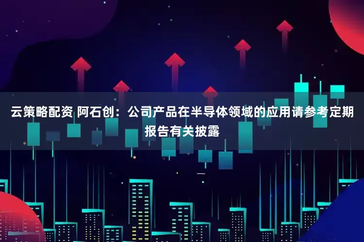 云策略配资 阿石创：公司产品在半导体领域的应用请参考定期报告有关披露