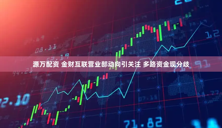 源万配资 金财互联营业部动向引关注 多路资金现分歧