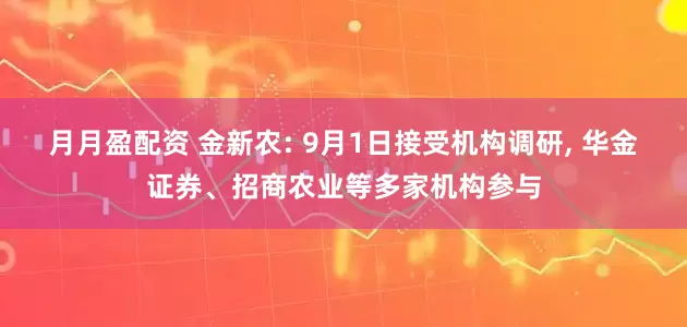 月月盈配资 金新农: 9月1日接受机构调研, 华金证券、招商农业等多家机构参与