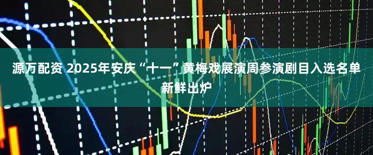 源万配资 2025年安庆“十一”黄梅戏展演周参演剧目入选名单新鲜出炉