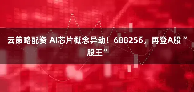 云策略配资 AI芯片概念异动！688256，再登A股“股王”