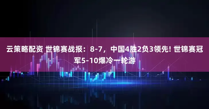 云策略配资 世锦赛战报：8-7，中国4胜2负3领先! 世锦赛冠军5-10爆冷一轮游