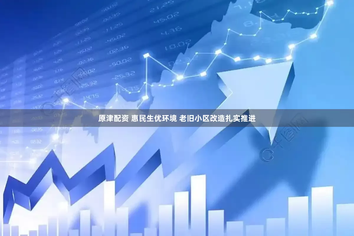 原津配资 惠民生优环境 老旧小区改造扎实推进