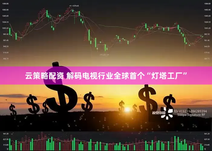云策略配资 解码电视行业全球首个“灯塔工厂”